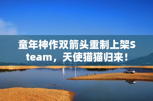 童年神作双箭头重制上架Steam，天使猫猫归来！