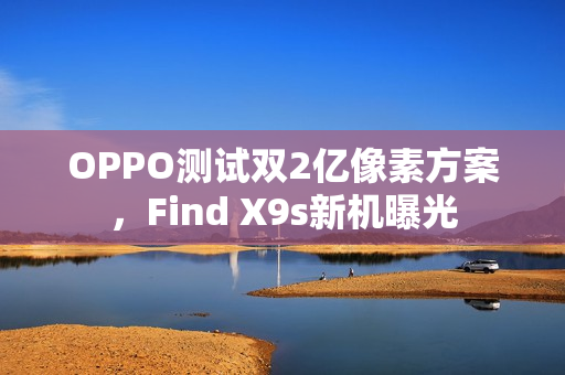 OPPO测试双2亿像素方案，Find X9s新机曝光