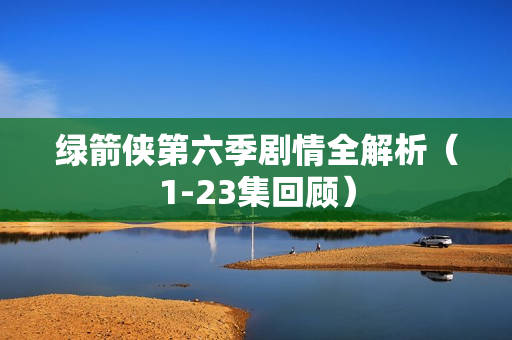 绿箭侠第六季剧情全解析（1-23集回顾）