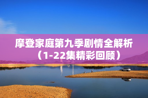 摩登家庭第九季剧情全解析（1-22集精彩回顾）