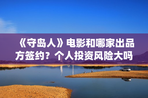 《守岛人》电影和哪家出品方签约？个人投资风险大吗？(《守岛人》电影原声)