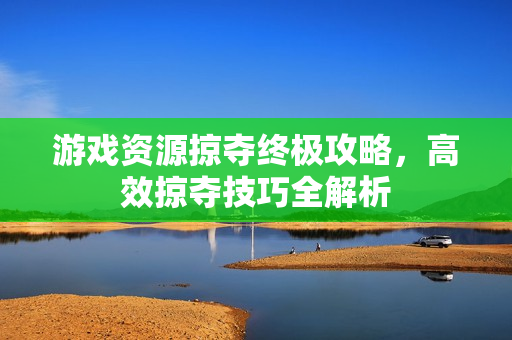 游戏资源掠夺终极攻略，高效掠夺技巧全解析