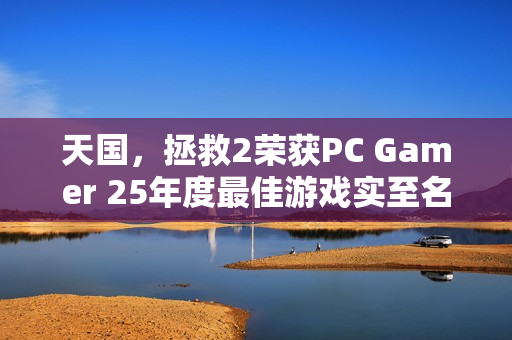 天国，拯救2荣获PC Gamer 25年度最佳游戏实至名归的荣誉
