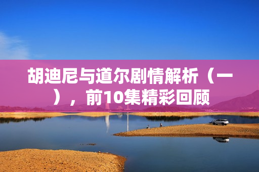 胡迪尼与道尔剧情解析（一），前10集精彩回顾