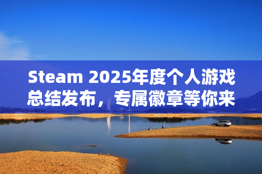 Steam 2025年度个人游戏总结发布，专属徽章等你来领！