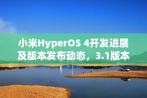 小米HyperOS 4开发进展及版本发布动态，3.1版本发布是否无望？