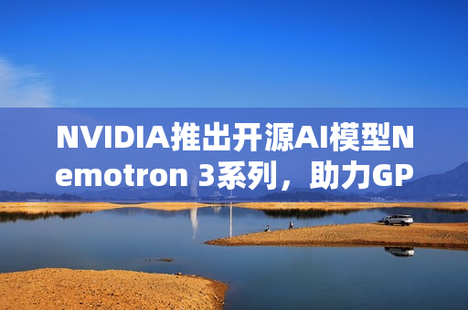 NVIDIA推出开源AI模型Nemotron 3系列，助力GPU市场扩展