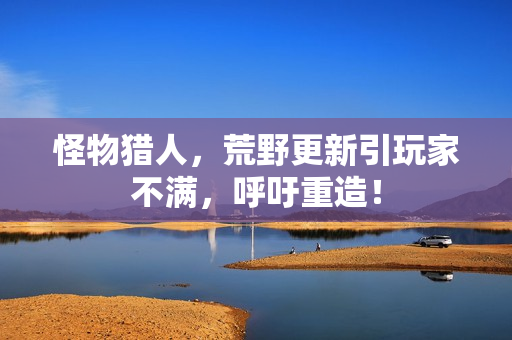 怪物猎人，荒野更新引玩家不满，呼吁重造！