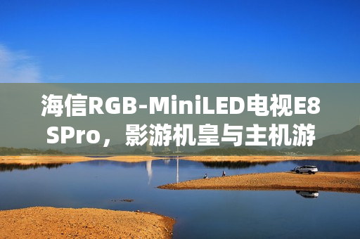 海信RGB-MiniLED电视E8SPro，影游机皇与主机游戏的完美搭档