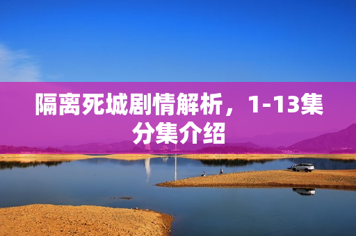隔离死城剧情解析，1-13集分集介绍