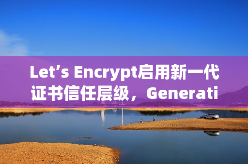 Let’s Encrypt启用新一代证书信任层级,Generation Y时代开启 Let’s Encrypt启用新一代证书信任层级,Generation Y时代开启