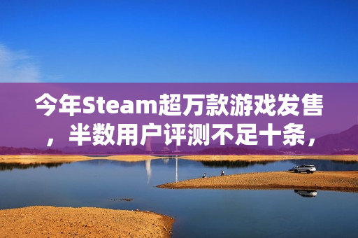 今年Steam超万款游戏发售,半数用户评测不足十条,游戏市场繁荣背后的秘密 今年Steam超万款游戏发售,半数用户评测不足十条,游戏市场繁荣背后的秘密