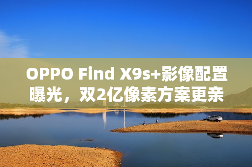 OPPO Find X9s+影像配置曝光，双2亿像素方案更亲民！