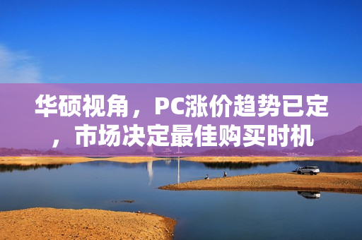 华硕视角，PC涨价趋势已定，市场决定最佳购买时机