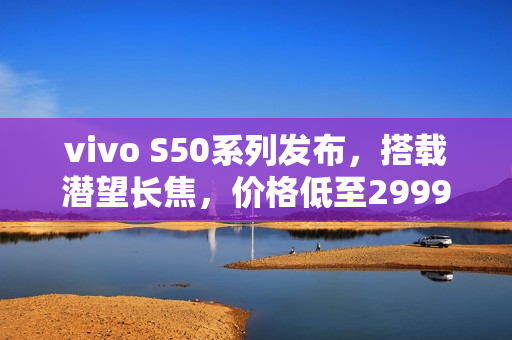 vivo S50系列发布,搭载潜望长焦,价格低至2999元起,开启高清视界新篇章 vivo S50系列发布,搭载潜望长焦,价格低至2999元起,开启高清视界新篇章