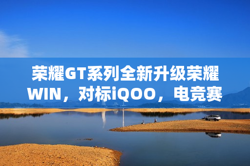 荣耀GT系列全新升级荣耀WIN，对标iQOO，电竞赛道激烈对决
