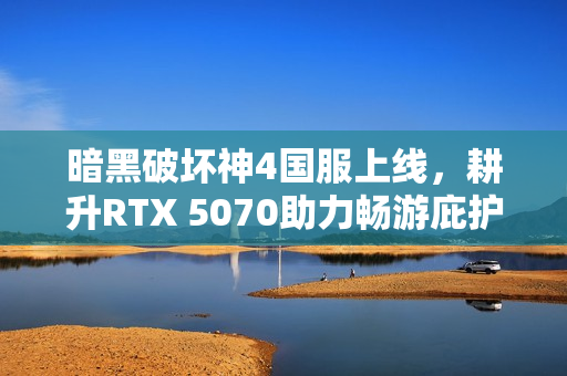 暗黑破坏神4国服上线，耕升RTX 5070助力畅游庇护之地