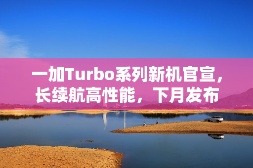 一加Turbo系列新机官宣，长续航高性能，下月发布