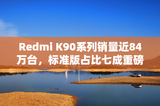 Redmi K90系列销量近84万台,标准版占比七成重磅揭晓 Redmi K90系列销量近84万台,标准版占比七成重磅揭晓