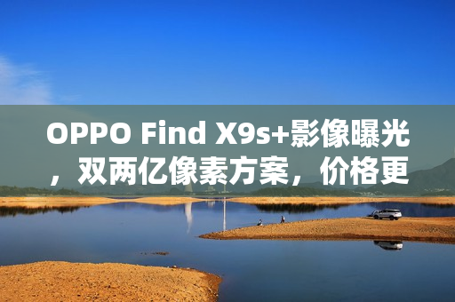 OPPO Find X9s+影像曝光，双两亿像素方案，价格更亲民？