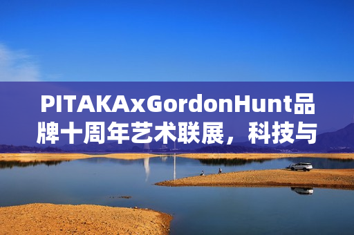 PITAKAxGordonHunt品牌十周年艺术联展,科技与自然瞬间的完美交织 PITAKAxGordonHunt品牌十周年艺术联展,科技与自然瞬间的完美交织