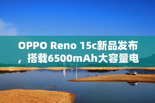 OPPO Reno 15c新品发布,搭载6500mAh大容量电池,售价2899元起! OPPO Reno 15c新品发布,搭载6500mAh大容量电池,售价2899元起!