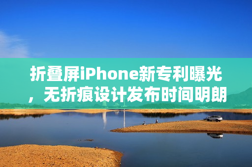 折叠屏iPhone新专利曝光，无折痕设计发布时间明朗
