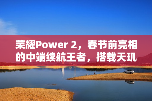 荣耀Power 2,春节前亮相的中端续航王者,搭载天玑8500与超大电池 荣耀Power 2,春节前亮相的中端续航王者,搭载天玑8500与超大电池