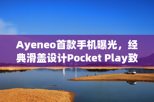 Ayeneo首款手机曝光，经典滑盖设计Pocket Play致敬Xperia Play手机亮相！