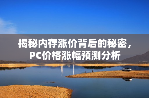 揭秘内存涨价背后的秘密，PC价格涨幅预测分析