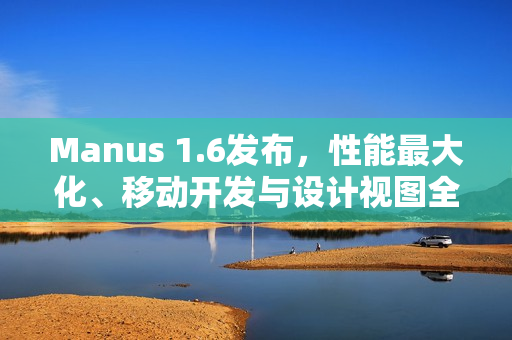 Manus 1.6发布，性能最大化、移动开发与设计视图全新体验