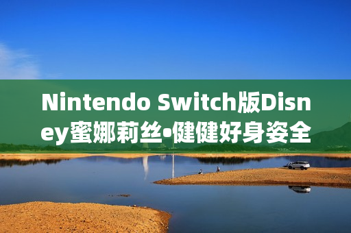 Nintendo Switch版Disney蜜娜莉丝•健健好身姿全新发售公告
