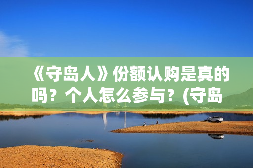 《守岛人》份额认购是真的吗？个人怎么参与？(守岛人好看么)