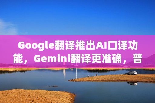 Google翻译推出AI口译功能，Gemini翻译更准确，普通耳机即可使用