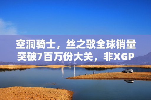 空洞骑士，丝之歌全球销量突破7百万份大关，非XGP玩家也狂热追捧！