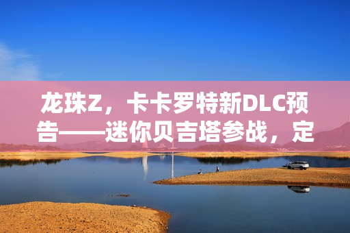 龙珠Z，卡卡罗特新DLC预告——迷你贝吉塔参战，定档2026年初！