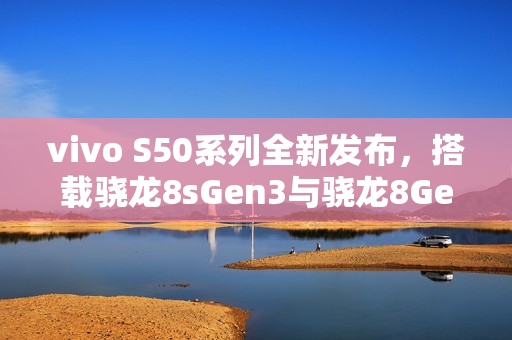 vivo S50系列全新发布，搭载骁龙8sGen3与骁龙8Gen5，双杯影像小直屏震撼登场