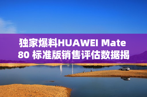 独家爆料HUAWEI Mate 80 标准版销售评估数据揭晓，某款机型销量独占鳌头，接近翻倍！