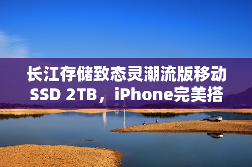 长江存储致态灵潮流版移动SSD 2TB，iPhone完美搭档，图赏展示