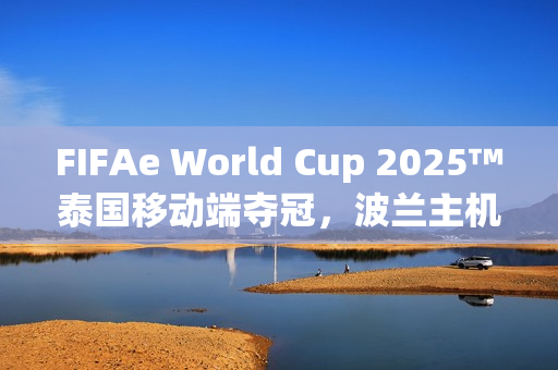 FIFAe World Cup 2025™泰国移动端夺冠,波兰主机端荣耀夺冠 FIFAe World Cup 2025™泰国移动端夺冠,波兰主机端荣耀夺冠