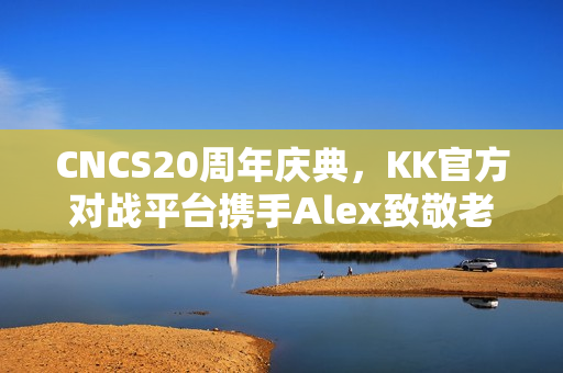 CNCS20周年庆典，KK官方对战平台携手Alex致敬老兵，CS1.6转分活动热血启动，马年赛事70万奖金再燃激情