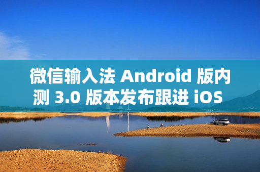 微信输入法 Android 版内测 3.0 版本发布跟进 iOS 版后的新功能探索