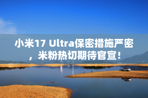 小米17 Ultra保密措施严密，米粉热切期待官宣！