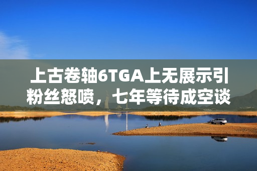 上古卷轴6TGA上无展示引粉丝怒喷,七年等待成空谈! 上古卷轴6TGA上无展示引粉丝怒喷,七年等待成空谈!