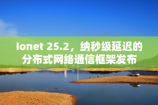 Ionet 25.2，纳秒级延迟的分布式网络通信框架发布