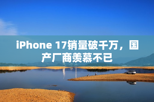 iPhone 17销量破千万,国产厂商羡慕不已 iPhone 17销量破千万,国产厂商羡慕不已