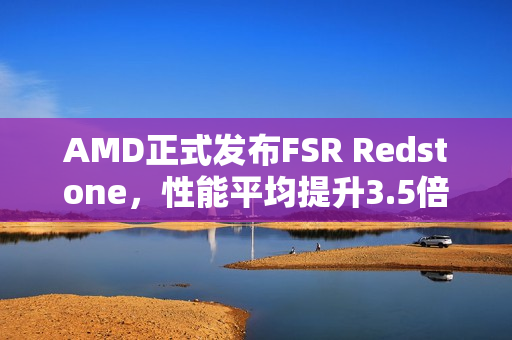AMD正式发布FSR Redstone，性能平均提升3.5倍，支持百余款游戏