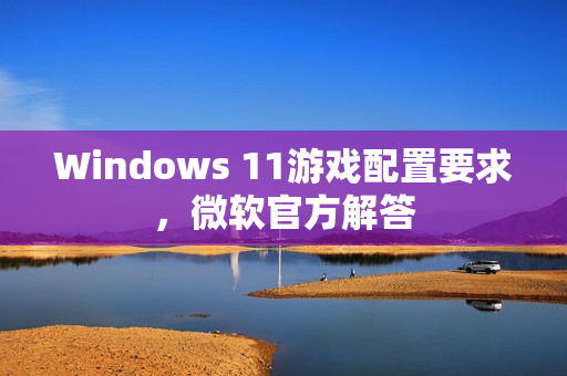 Windows 11游戏配置要求，微软官方解答