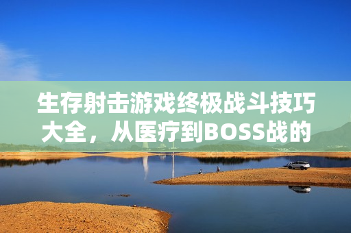 生存射击游戏终极战斗技巧大全，从医疗到BOSS战的全方位指南