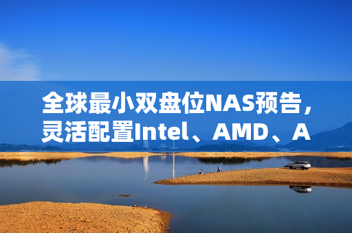全球最小双盘位NAS预告，灵活配置Intel、AMD、Arm处理器选择